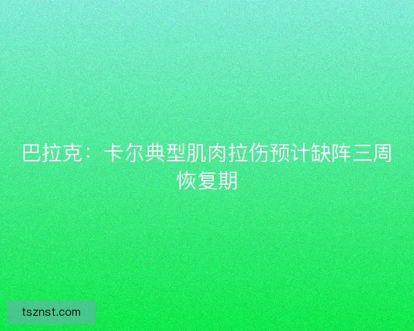 巴拉克：卡尔典型肌肉拉伤预计缺阵三周恢复期