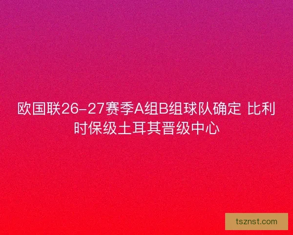 欧国联26-27赛季A组B组球队确定 比利时保级土耳其晋级中心