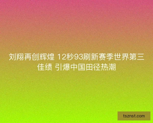 刘翔再创辉煌 12秒93刷新赛季世界第三佳绩 引爆中国田径热潮