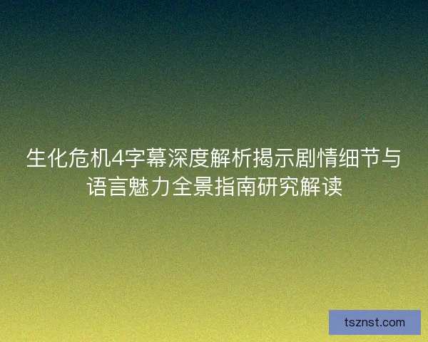 生化危机4字幕深度解析揭示剧情细节与语言魅力全景指南研究解读