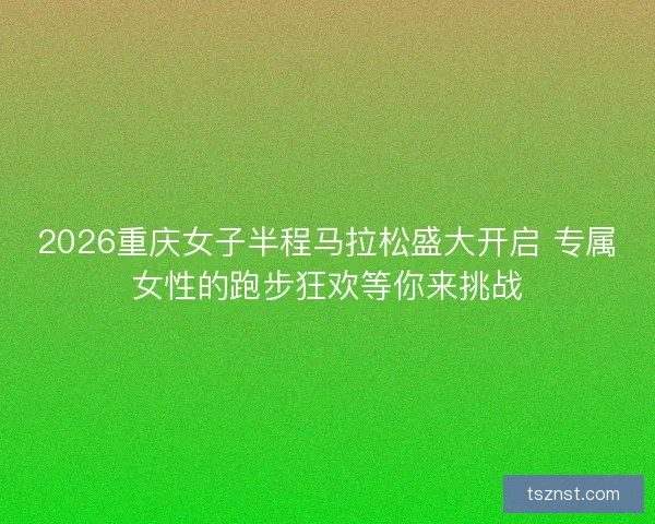 2026重庆女子半程马拉松盛大开启 专属女性的跑步狂欢等你来挑战
