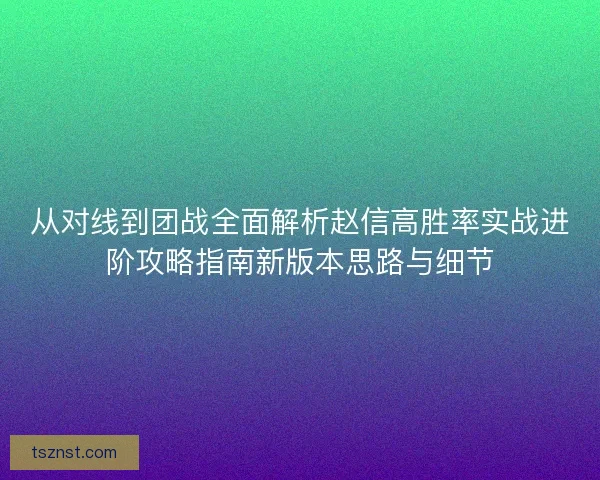 从对线到团战全面解析赵信高胜率实战进阶攻略指南新版本思路与细节