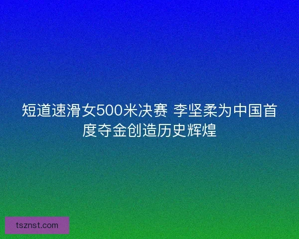 短道速滑女500米决赛 李坚柔为中国首度夺金创造历史辉煌