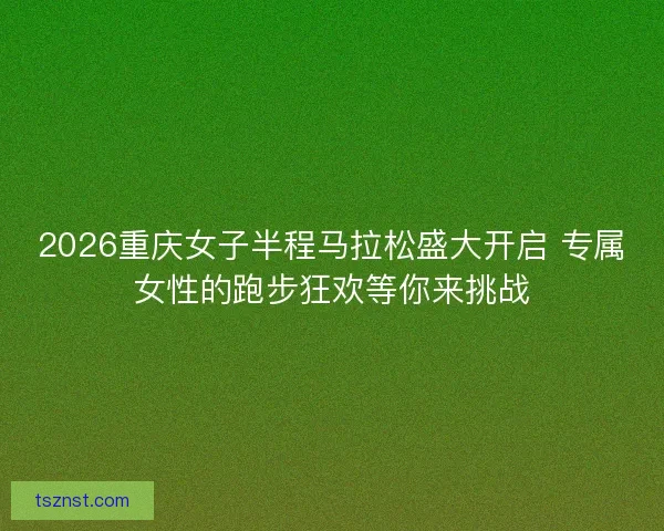 2026重庆女子半程马拉松盛大开启 专属女性的跑步狂欢等你来挑战