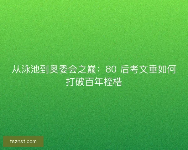 从泳池到奥委会之巅：80 后考文垂如何打破百年桎梏