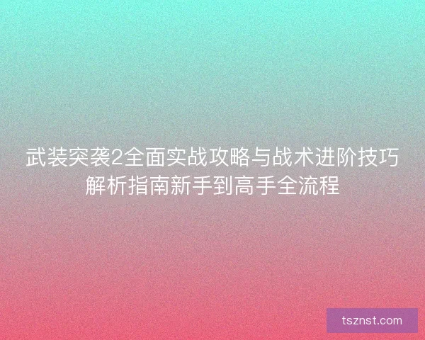 武装突袭2全面实战攻略与战术进阶技巧解析指南新手到高手全流程