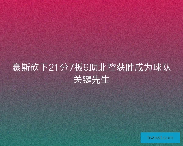 豪斯砍下21分7板9助北控获胜成为球队关键先生