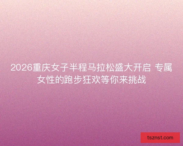 2026重庆女子半程马拉松盛大开启 专属女性的跑步狂欢等你来挑战