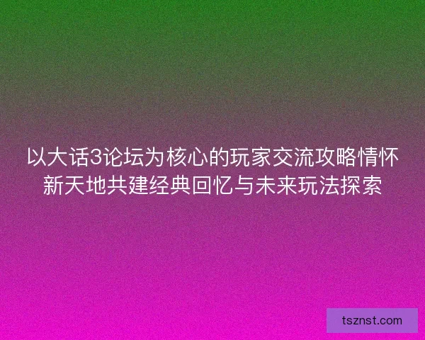 以大话3论坛为核心的玩家交流攻略情怀新天地共建经典回忆与未来玩法探索
