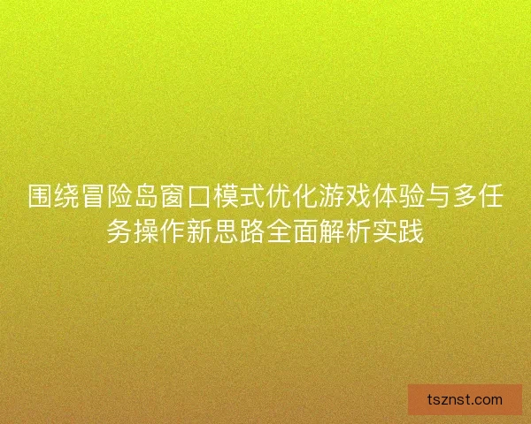 围绕冒险岛窗口模式优化游戏体验与多任务操作新思路全面解析实践