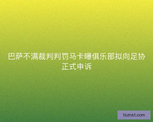 巴萨不满裁判判罚马卡曝俱乐部拟向足协正式申诉